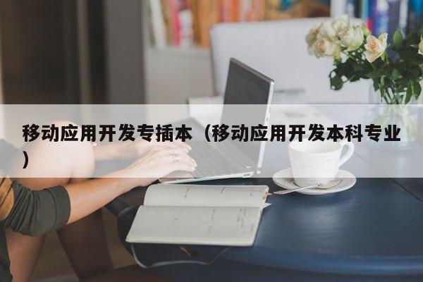 移动应用开发专插本（移动应用开发本科专业）