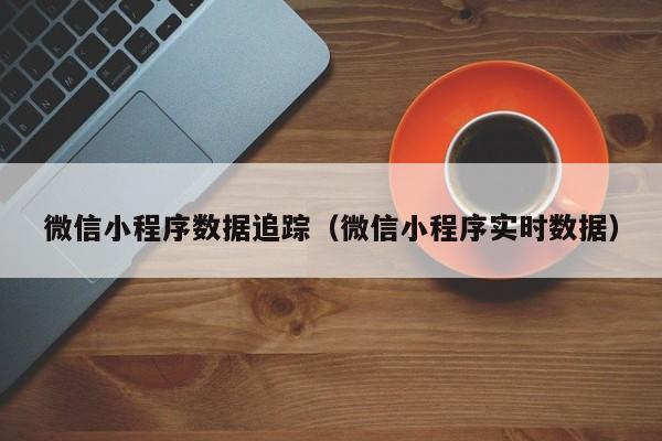 微信小程序数据追踪（微信小程序实时数据）