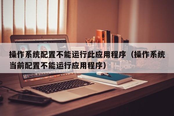 操作系统配置不能运行此应用程序（操作系统当前配置不能运行应用程序）