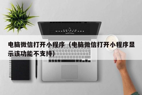 电脑微信打开小程序（电脑微信打开小程序显示该功能不支持）