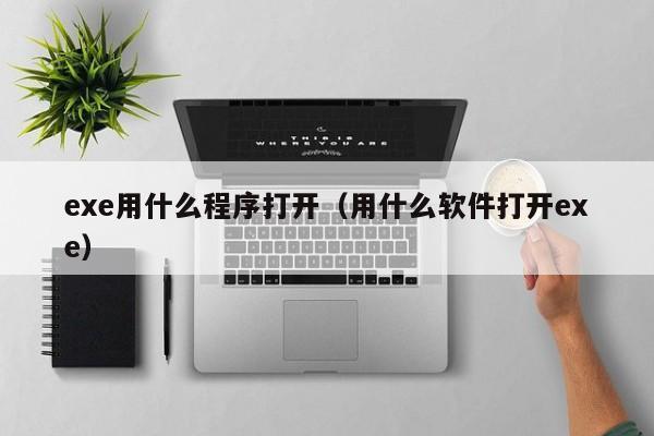 exe用什么程序打开（用什么软件打开exe）