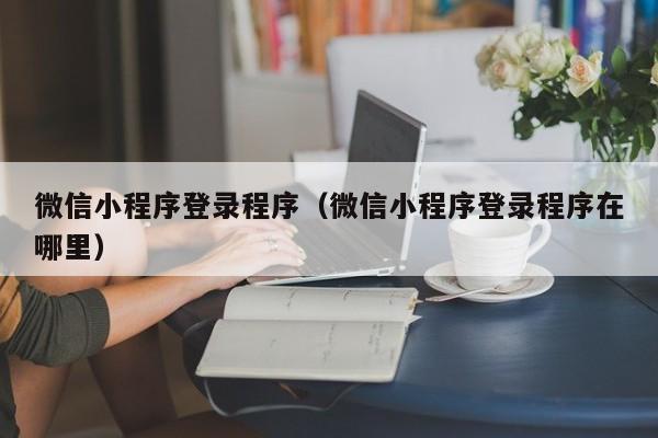 微信小程序登录程序（微信小程序登录程序在哪里）