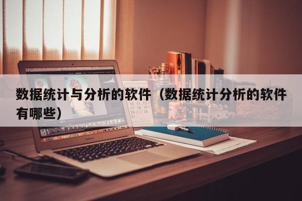 数据统计与分析的软件（数据统计分析的软件有哪些）