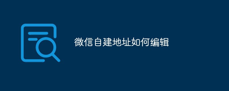 微信自建地址的编辑方式及操作流程